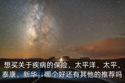 想買關(guān)于疾病的保險，太平洋、太平、泰康、新華，哪個好還有其他的推薦嗎