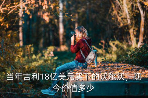 當年吉利18億美元買下的沃爾沃，現(xiàn)今價值多少