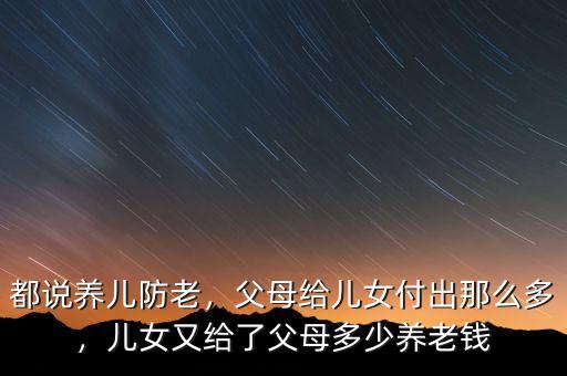 都說養(yǎng)兒防老，父母給兒女付出那么多，兒女又給了父母多少養(yǎng)老錢