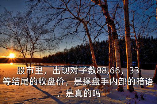 股市里，出現(xiàn)對子數(shù)88,66，33等結(jié)尾的收盤價，是操盤手內(nèi)部的暗語，是真的嗎