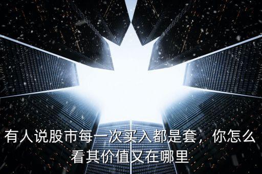 有人說股市每一次買入都是套，你怎么看其價值又在哪里