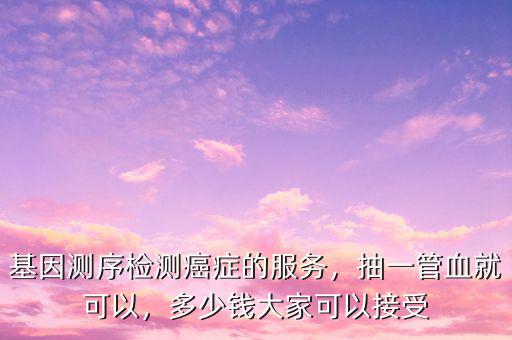 基因測(cè)序檢測(cè)癌癥的服務(wù)，抽一管血就可以，多少錢大家可以接受