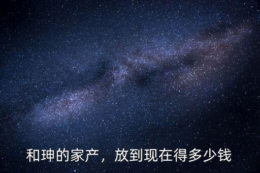 和珅的家產(chǎn)，放到現(xiàn)在得多少錢