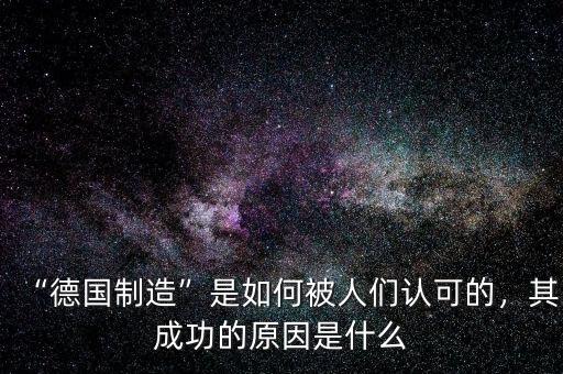 “德國制造”是如何被人們認可的，其成功的原因是什么