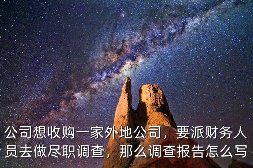 公司想收購一家外地公司，要派財務(wù)人員去做盡職調(diào)查，那么調(diào)查報告怎么寫