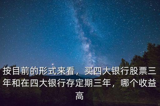 按目前的形式來看，買四大銀行股票三年和在四大銀行存定期三年，哪個收益高
