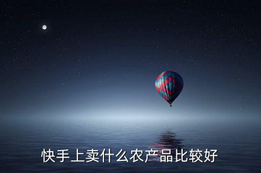快手上賣(mài)什么農(nóng)產(chǎn)品比較好