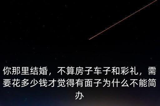 你那里結(jié)婚，不算房子車子和彩禮，需要花多少錢才覺得有面子為什么不能簡辦