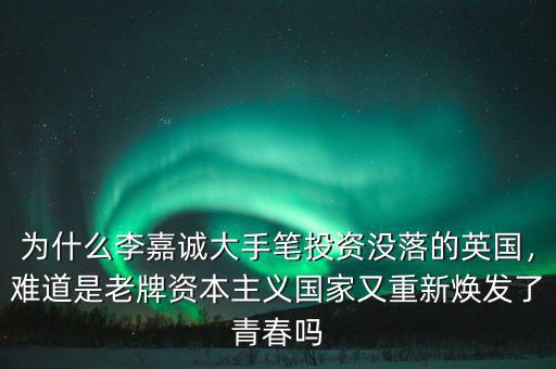 為什么李嘉誠(chéng)大手筆投資沒落的英國(guó)，難道是老牌資本主義國(guó)家又重新煥發(fā)了青春?jiǎn)? class=
