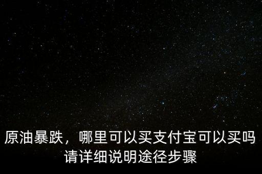 原油暴跌，哪里可以買支付寶可以買嗎請(qǐng)?jiān)敿?xì)說明途徑步驟
