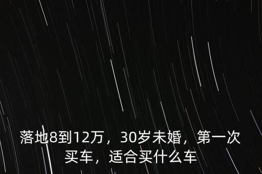落地8到12萬，30歲未婚，第一次買車，適合買什么車