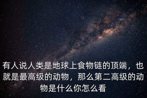 有人說(shuō)人類(lèi)是地球上食物鏈的頂端，也就是最高級(jí)的動(dòng)物，那么第二高級(jí)的動(dòng)物是什么你怎么看