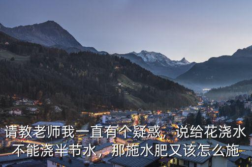 請(qǐng)教老師我一直有個(gè)疑惑，說(shuō)給花澆水不能澆半節(jié)水，那施水肥又該怎么施