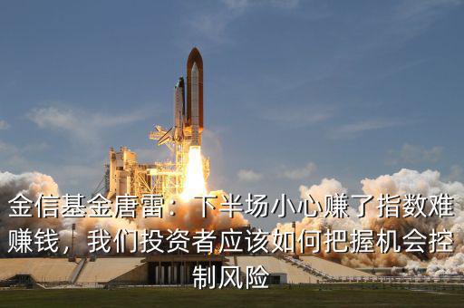 金信基金唐雷：下半場小心賺了指數(shù)難賺錢，我們投資者應該如何把握機會控制風險