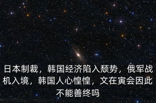 日本制裁，韓國經(jīng)濟陷入頹勢，俄軍戰(zhàn)機入境，韓國人心惶惶，文在寅會因此不能善終嗎