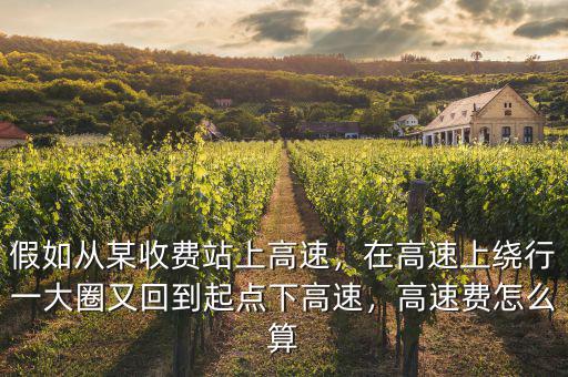 假如從某收費站上高速，在高速上繞行一大圈又回到起點下高速，高速費怎么算