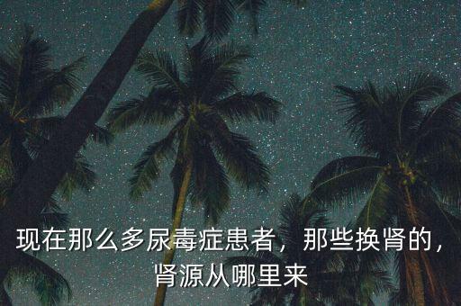 現(xiàn)在那么多尿毒癥患者，那些換腎的，腎源從哪里來
