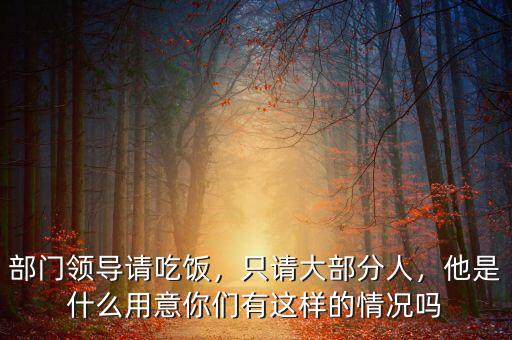 部門領(lǐng)導(dǎo)請(qǐng)吃飯，只請(qǐng)大部分人，他是什么用意你們有這樣的情況嗎