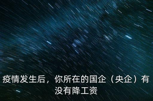 疫情發(fā)生后，你所在的國(guó)企（央企）有沒(méi)有降工資