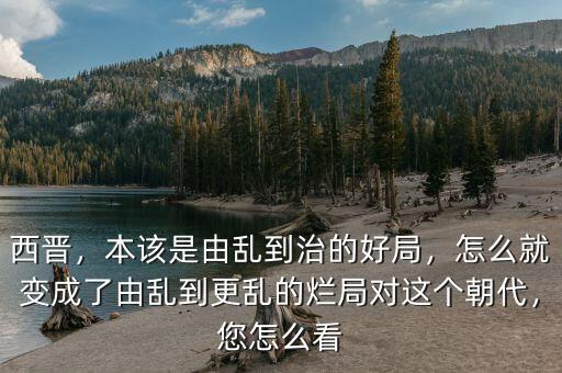 西晉，本該是由亂到治的好局，怎么就變成了由亂到更亂的爛局對這個朝代，您怎么看