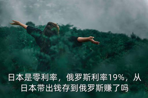 日本是零利率，俄羅斯利率19%，從日本帶出錢(qián)存到俄羅斯賺了嗎