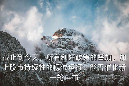 截止到今天，所有利好政策的疊加，加上股市持續(xù)性的低位運行，能否催化新一輪牛市