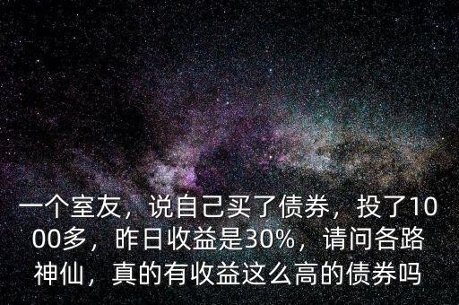 一個(gè)室友，說自己買了債券，投了1000多，昨日收益是30%，請(qǐng)問各路神仙，真的有收益這么高的債券嗎