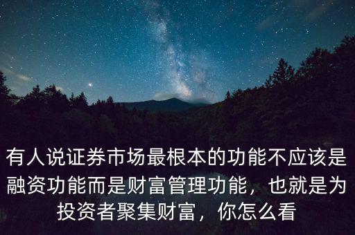 有人說證券市場最根本的功能不應(yīng)該是融資功能而是財(cái)富管理功能，也就是為投資者聚集財(cái)富，你怎么看