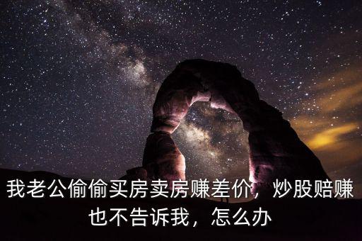 我老公偷偷買房賣房賺差價，炒股賠賺也不告訴我，怎么辦