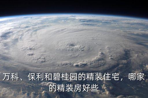 萬(wàn)科、保利和碧桂園的精裝住宅，哪家的精裝房好些