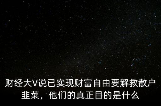 財經(jīng)大V說已實現(xiàn)財富自由要解救散戶韭菜，他們的真正目的是什么