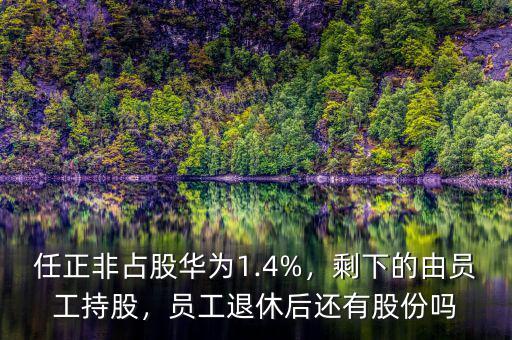 任正非占股華為1.4%，剩下的由員工持股，員工退休后還有股份嗎