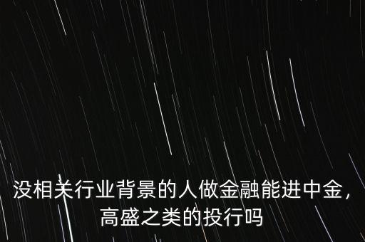 沒(méi)相關(guān)行業(yè)背景的人做金融能進(jìn)中金，高盛之類的投行嗎