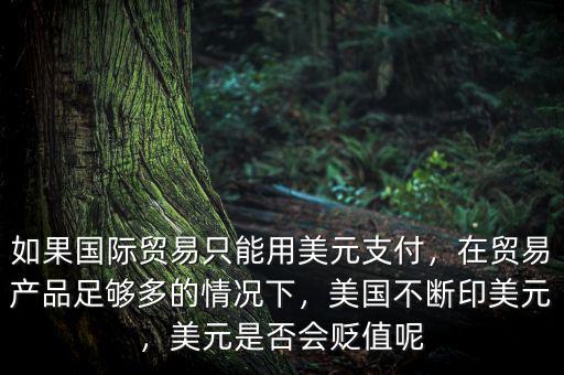 如果國際貿(mào)易只能用美元支付，在貿(mào)易產(chǎn)品足夠多的情況下，美國不斷印美元，美元是否會貶值呢