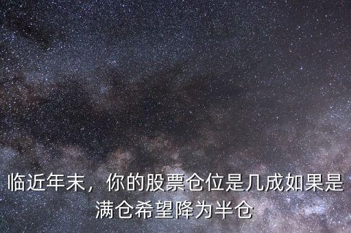 臨近年末，你的股票倉(cāng)位是幾成如果是滿倉(cāng)希望降為半倉(cāng)