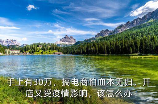 手上有30萬，搞電商怕血本無歸，開店又受疫情影響，該怎么辦