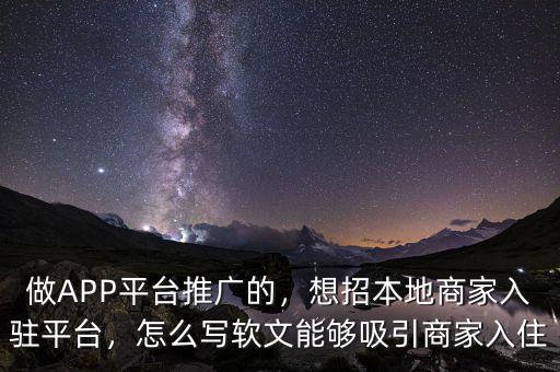 做APP平臺推廣的，想招本地商家入駐平臺，怎么寫軟文能夠吸引商家入住