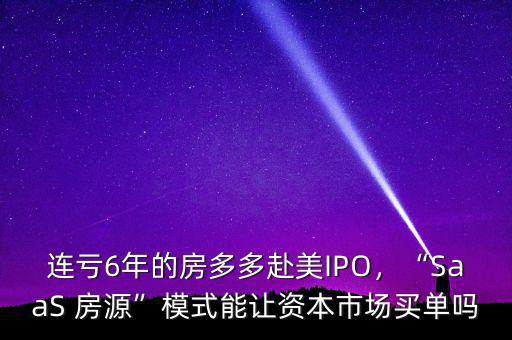 連虧6年的房多多赴美IPO，“SaaS 房源”模式能讓資本市場買單嗎
