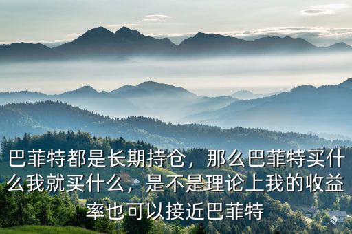 巴菲特都是長(zhǎng)期持倉(cāng)，那么巴菲特買什么我就買什么，是不是理論上我的收益率也可以接近巴菲特