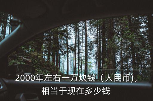 2000年左右一萬塊錢（人民幣)，相當(dāng)于現(xiàn)在多少錢