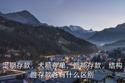 定期存款，大額存單，智能存款，結(jié)構(gòu)性存款各有什么區(qū)別