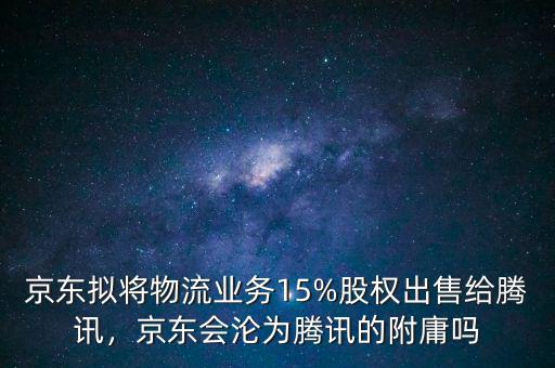 京東擬將物流業(yè)務15%股權出售給騰訊，京東會淪為騰訊的附庸嗎