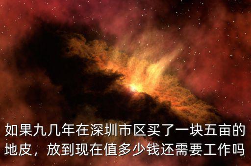 如果九幾年在深圳市區(qū)買(mǎi)了一塊五畝的地皮，放到現(xiàn)在值多少錢(qián)還需要工作嗎