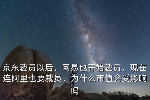 京東裁員以后，網(wǎng)易也開始裁員，現(xiàn)在連阿里也要裁員，為什么市值會(huì)受影響嗎