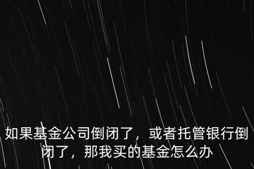 如果基金公司倒閉了，或者托管銀行倒閉了，那我買的基金怎么辦