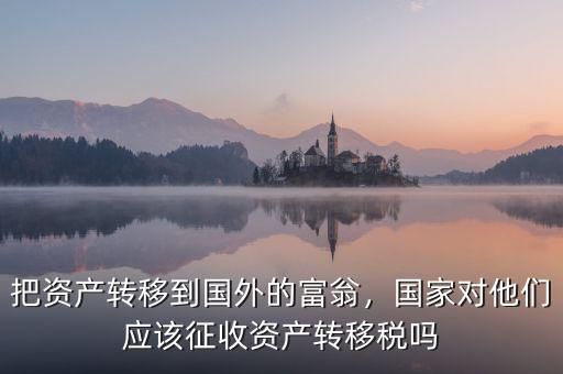 把資產(chǎn)轉(zhuǎn)移到國外的富翁，國家對(duì)他們應(yīng)該征收資產(chǎn)轉(zhuǎn)移稅嗎
