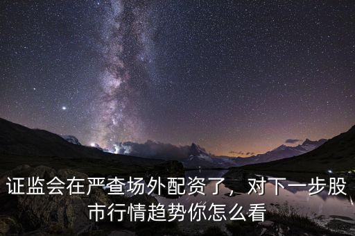 證監(jiān)會在嚴查場外配資了，對下一步股市行情趨勢你怎么看