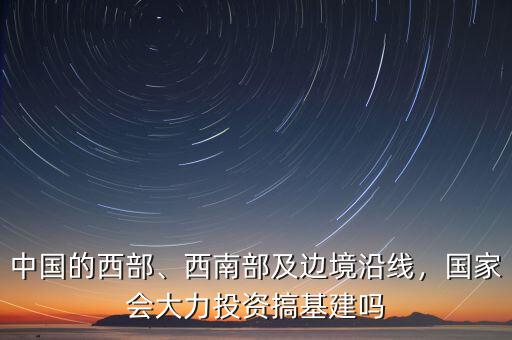 中國的西部、西南部及邊境沿線，國家會大力投資搞基建嗎