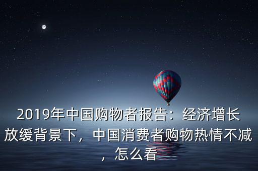 2019年中國購物者報(bào)告：經(jīng)濟(jì)增長放緩背景下，中國消費(fèi)者購物熱情不減，怎么看
