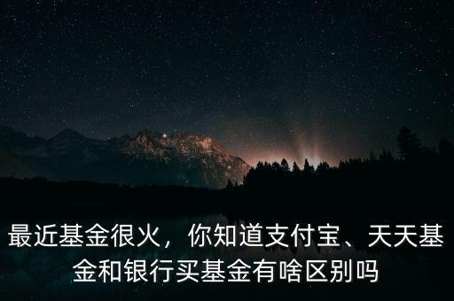 最近基金很火，你知道支付寶、天天基金和銀行買基金有啥區(qū)別嗎